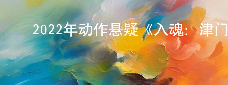 ﻿曹向明发布﻿2022年动作悬疑《入魂：津门玄案》HD国语中字迅雷下载_电影天堂